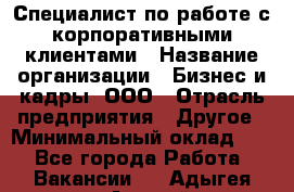 Специалист по работе с корпоративными клиентами › Название организации ­ Бизнес и кадры, ООО › Отрасль предприятия ­ Другое › Минимальный оклад ­ 1 - Все города Работа » Вакансии   . Адыгея респ.,Адыгейск г.